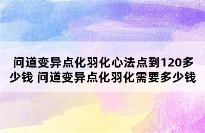 问道变异点化羽化心法点到120多少钱 问道变异点化羽化需要多少钱